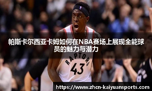 帕斯卡尔西亚卡姆如何在NBA赛场上展现全能球员的魅力与潜力